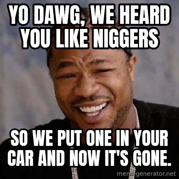 Yo Dawg meme: Yo dawg, we heard you like niggers / so we put one in your cAR AND NOW IT'S GONE.