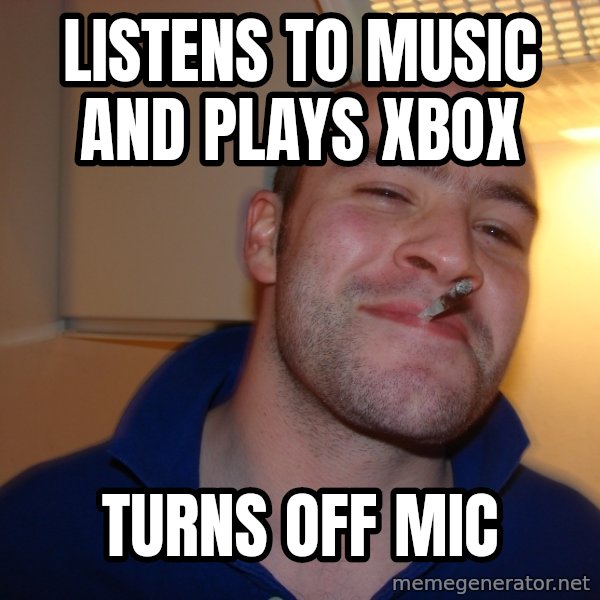 Good Guy Greg meme: Listens to music and plays xbox / turns off mic
