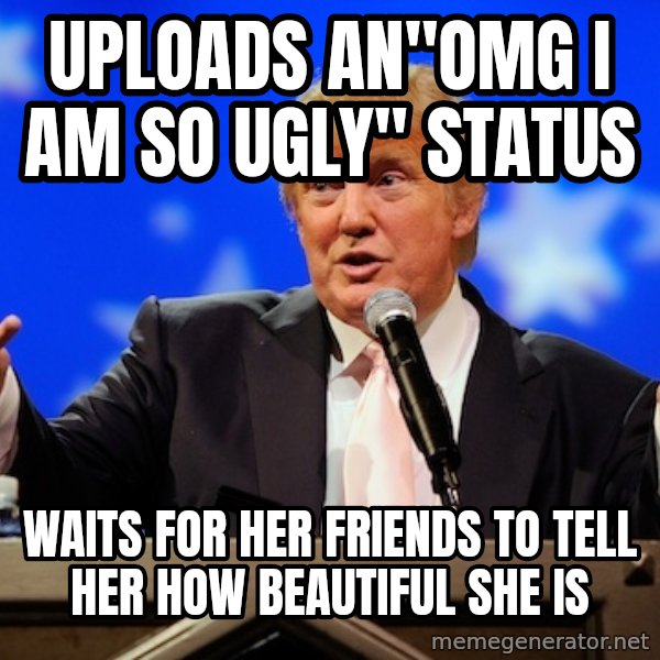 Annoying Facebook Girl meme: UPLOADS AN"OMG I AM SO UGLY" STATUS / WAITS FOR HER FRIENDS TO TELL HER HOW BEAUTIFUL SHE IS