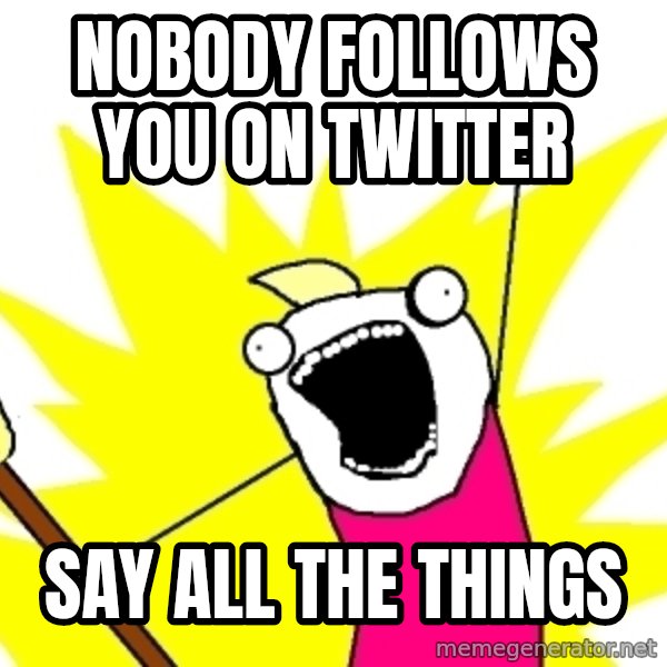 X ALL THE THINGS meme: nobody follows you on twitter / say all the things