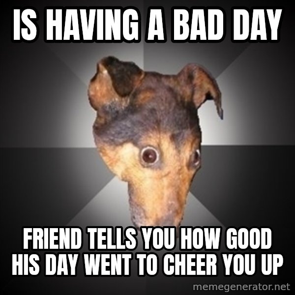Depression Dog meme: IS having a bad day / friend tells you how good his day went to cheer you up