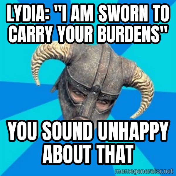 skyrim stan meme: LYDIA: "I am sworn to carry Your burdens" / You sound unhappy about that