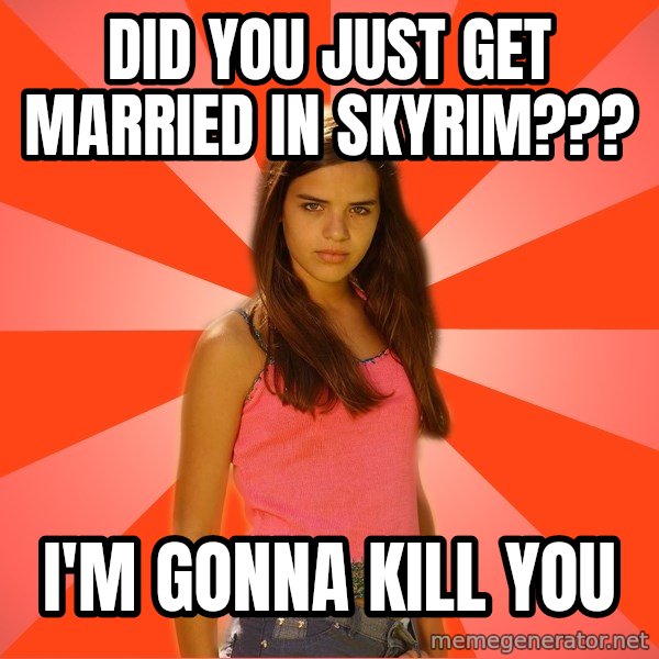 Jealous Girl meme: did you just get married in skyrim??? / i'm gonna kill you