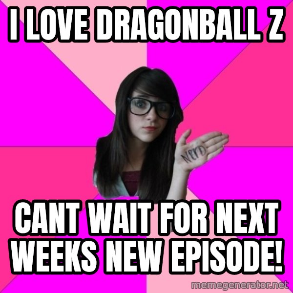 Idiot Nerd Girl meme: I love dragonball z / cant wait for next weeks new episode!