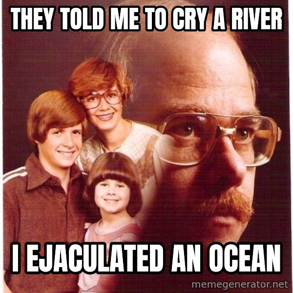 Vengeance Dad meme: they told me to cry a river / i ejaculated an ocean