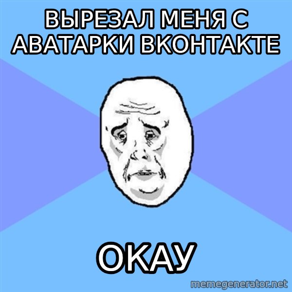 Okay Guy meme: Вырезал меня с аватарки вконтакте / окау
