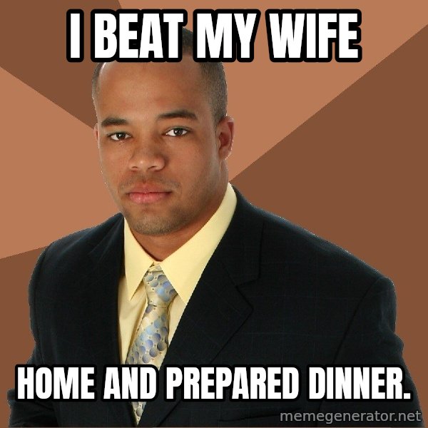Successful Black Man meme: i beat my wife / home and prepared dinner.
