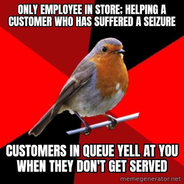Retail Robin meme: Only employee in store; helping a customer who has suffered a seizure / customers in queue yell at you when they don't get served