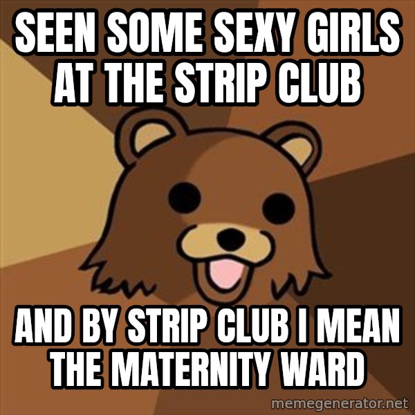 Pedobear meme: seen some sexy girls at the strip club / and by strip club i mean the maternity ward