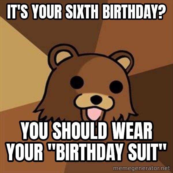 Pedobear meme: IT'S YOUR SIXth birthday? / YOU SHOULD WEAR YOUR "birthday suit"