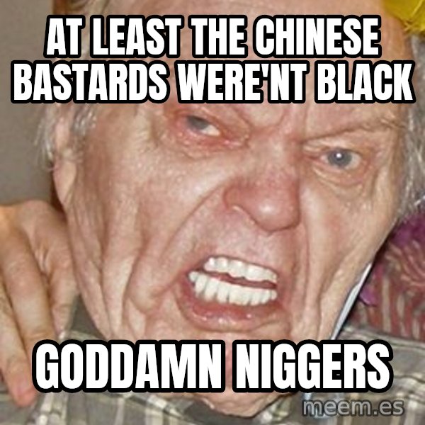 Grumpy Grandpa meme: at least the chinese bastards were'nt black / goddamn niggers