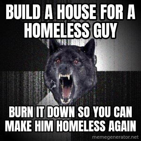 Insanity Wolf meme: build a house for a homeless guy / burn it down so you can make him homeless again