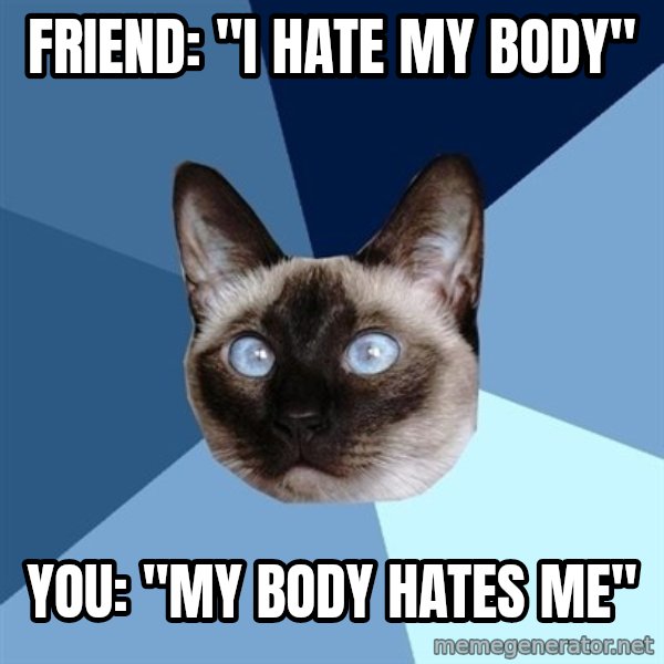 Chronic Illness Cat meme: Friend: "I hate my body" / You: "My body hates me"