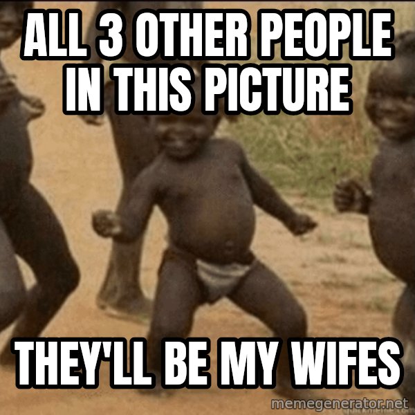 Third World Success meme: All 3 other people in this picture / they'll be my wifes