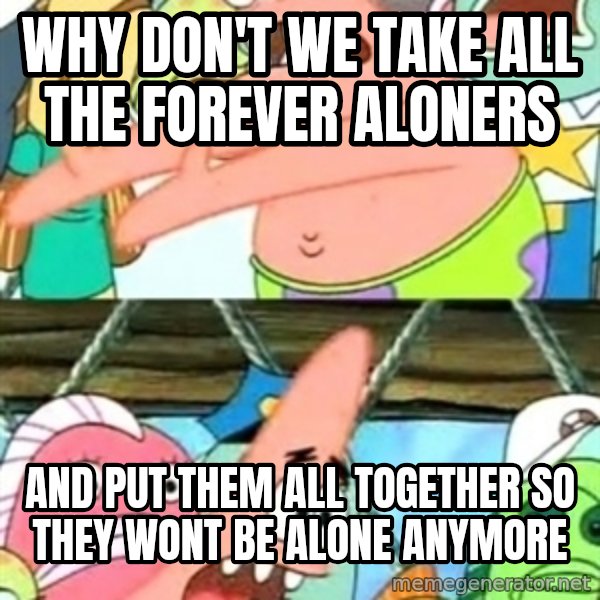 Push it Somewhere Else Patrick meme: why don't we take all the forever aloners / and put them all together so they wont be alone anymore
