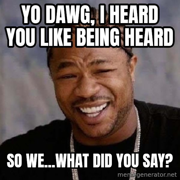 Yo Dawg meme: yo dawg, i heard you like being heard / so we...what did you say?