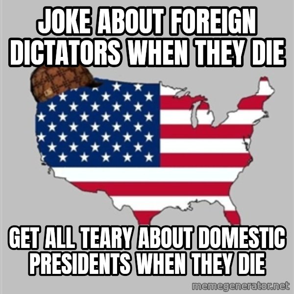 Scumbag America2 meme: Joke about foreign dictators when they die / get all teary about domestic Presidents when they die