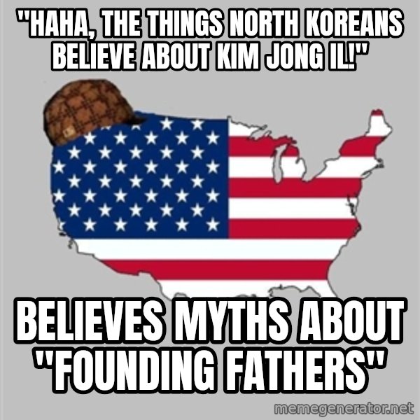 Scumbag America2 meme: "Haha, the things NOrth Koreans believe about Kim Jong Il!" / Believes myths about "Founding Fathers"