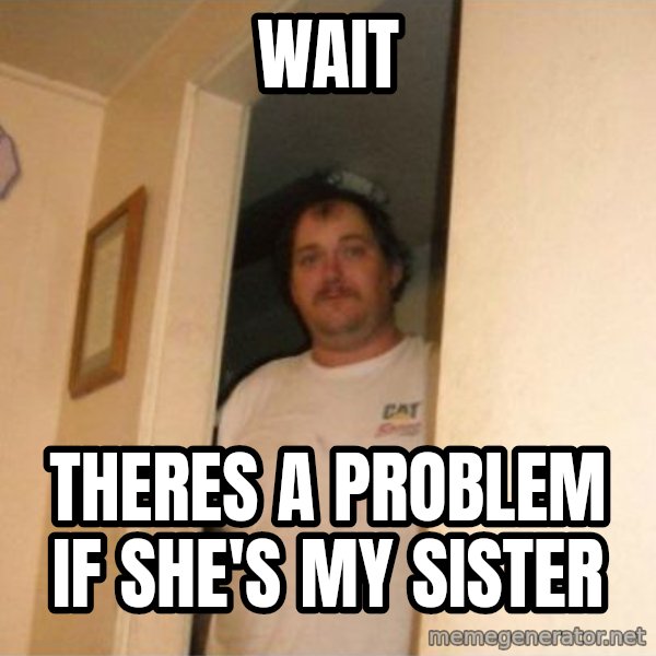 Basement Bubba meme: wait / Theres a problem if she's my sister