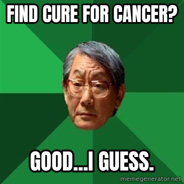 High Expectations Asian Father meme: Find cure for Cancer? / Good...I guess.