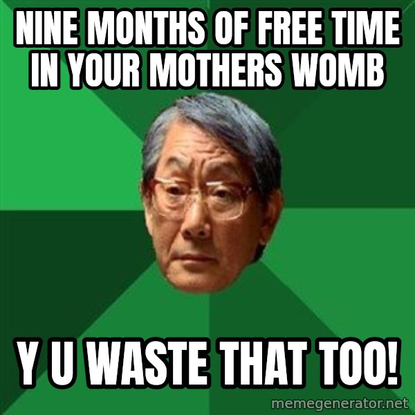 High Expectations Asian Father meme: nine months of free time in your mothers womb / Y U WASte THAT TOO!