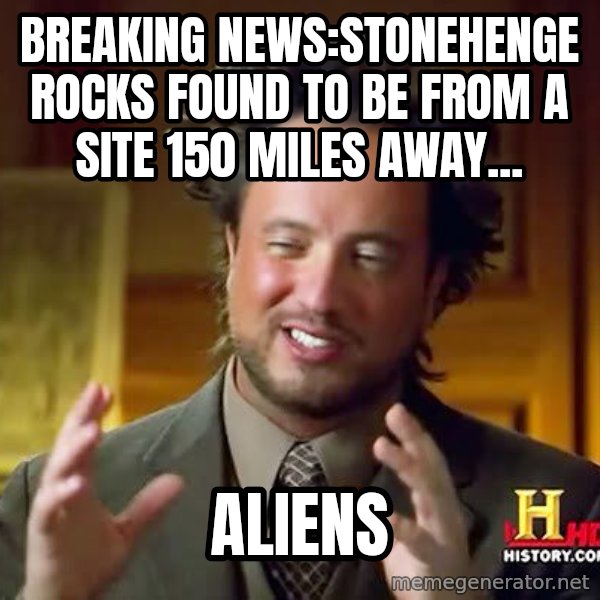 Ancient Aliens meme: breaking news:stonehenge rocks found to be from a site 150 miles away... / aliens