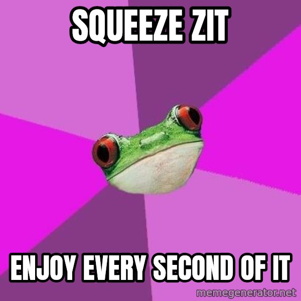 Foul Bachelorette Frog meme: squeeze zit / enjoy every second of it