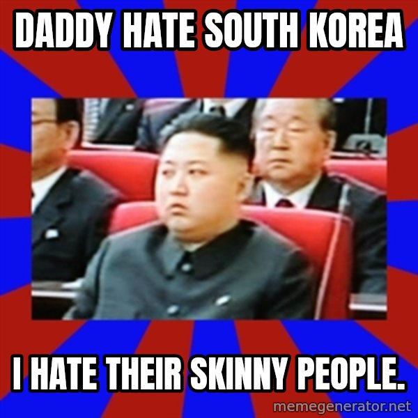 kim jong un meme: daddy hate south korea / i hate their skinny people.