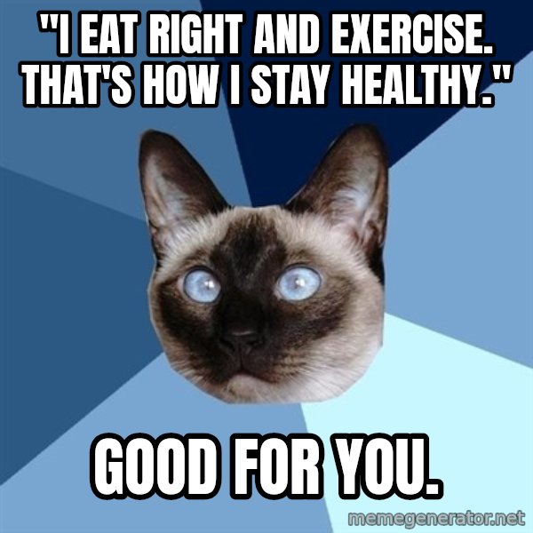 Chronic Illness Cat meme: "I EAT RIGHT AND EXERCISE. THAT'S HOW I STAY HEALTHY." / GOOD FOR YOU.
