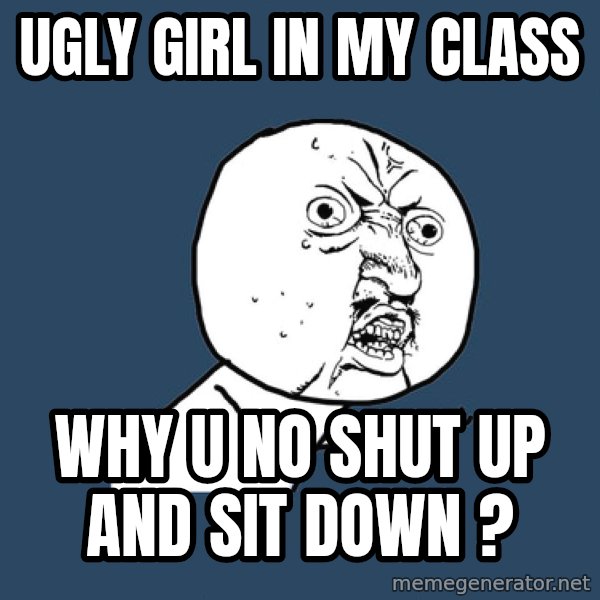 Y U No meme: Ugly Girl in my class / why u no shut up and sit down ?