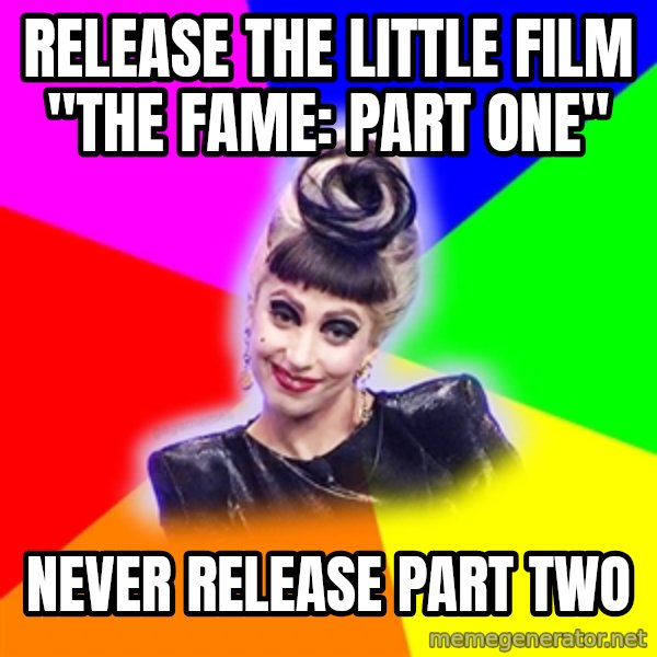 Lady Gaga Troll meme: RELEASE the little film "THE FAME: pART one" / NEVER RELEASE PART TWO