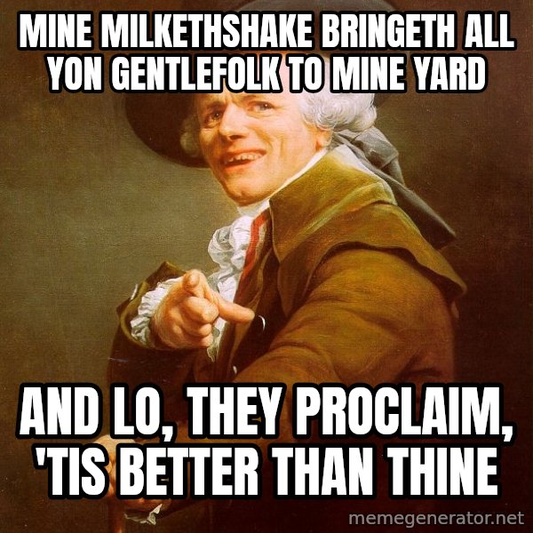 Joseph Ducreux meme: Mine milkethshake bringeth all yon gentlefolk to mine yard / And lo, they proclaim, 'tis better than thine