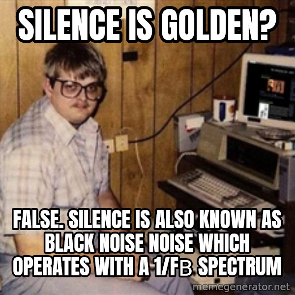 Nerd meme: silence is golden? / false. silence is also known as black noise Noise which operates with a 1/fβ spectrum