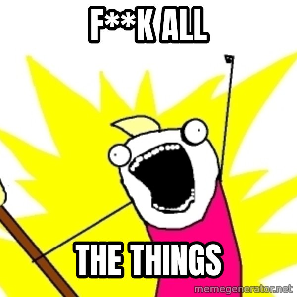 X ALL THE THINGS meme: F**K ALL / THE THINGS