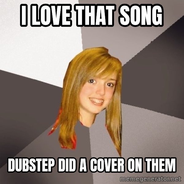 Musically Oblivious 8th Grader meme: i love that song / dubstep did a cover on them