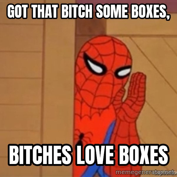 Psst spiderman meme: Got that bitch some boxes, / Bitches love boxes