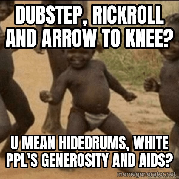 Third World Success meme: dubstep, rickroll and arrow to knee? / u mean hidedrums, white ppl's generosity and aids?