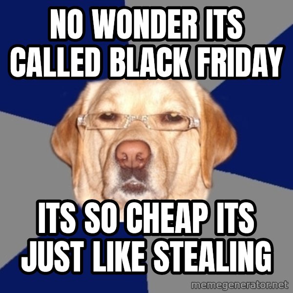 Racist Dawg meme: No wonder its called black friday / its so cheap its just like stealing