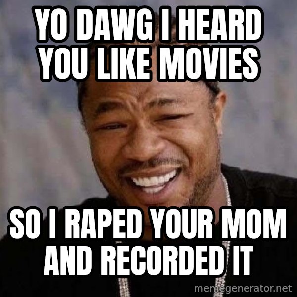 Yo Dawg meme: YO DAWG I HEARD YOU LIKE MOVIES / SO I RAPED YOUR MOM AND RECORDED IT