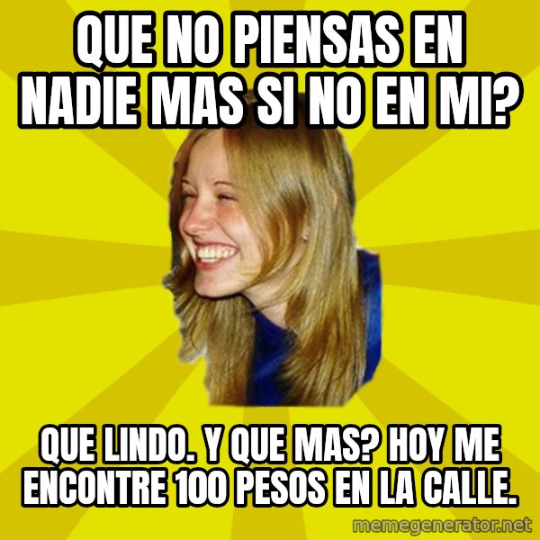 Trologirl meme: que no piensas en nadie mas si no en mi? / que lindo. y que mas? hoy me encontre 100 pesos en la calle.