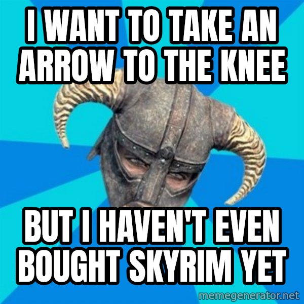 skyrim stan meme: I want to take an arrow to the knee / But I haven't even bought Skyrim yet