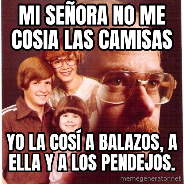 Vengeance Dad meme: mi señora no me cosia las camisas / yo la cosí a balazos, a ella y a los pendejos.
