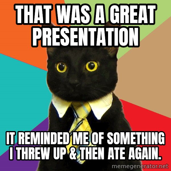 Business Cat meme: that was a great presentation / it reminded me of something i threw up & then ate again.