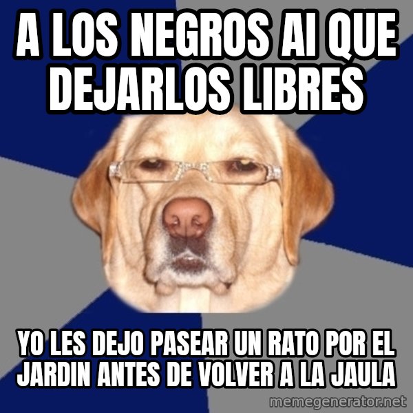 Racist Dog meme: a los negros ai que dejarlos libres / yo les dejo pasear un rato por el jardin antes de volver a la jaula