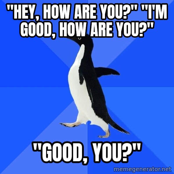 Socially Awkward Penguin meme: "Hey, how are you?" "I'm good, how are you?" / "Good, you?"