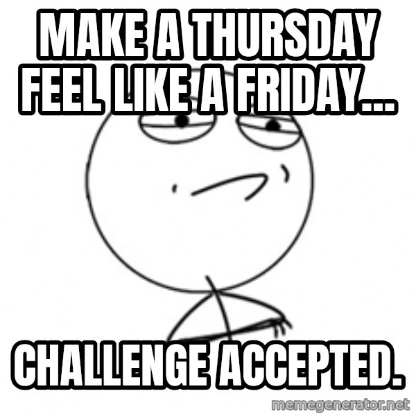 Challenge Accepted 2 meme: Make a thursday feel like a friday... / Challenge accepted.