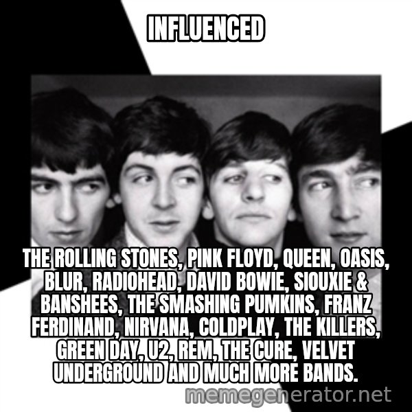 The Beatles Legacy meme: INFLUENCED / the rolling stones, PINK FLOYD, QUEEN, OASIS, BLUR, RADIOHEAD, DAVID BOWIE, SIOUXIE & BANSHEES, THE SMASHING PUMKINS, FRANZ FERDINAND, NIRVANA, COLDPLAY, THE KILLERS, GREEN DAY, U2, rem, the cure, velvet underground and much more bands.