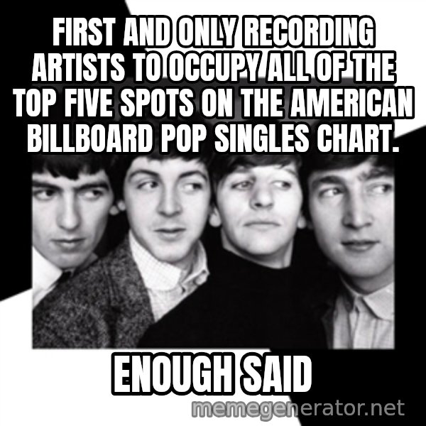 The Beatles Legacy meme: first and only recording artists to occupy all of the Top Five spots on the American Billboard pop singles chart. / enough said