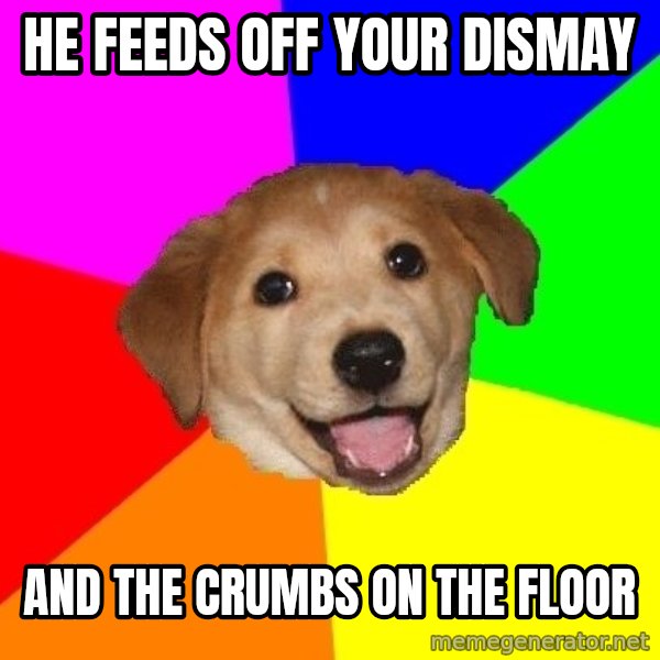Advice Dog meme: He feeds off your dismay / and the CRUMBS on the floor