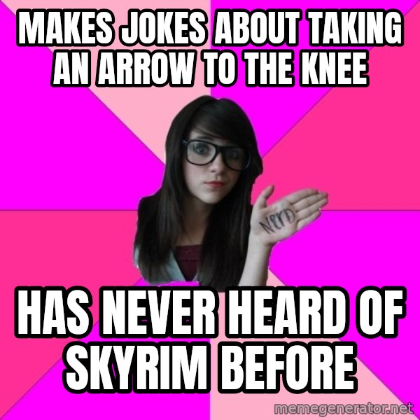 Idiot Nerd Girl meme: Makes jokes about taking an arrow to the knee / has never heard of skyrim before